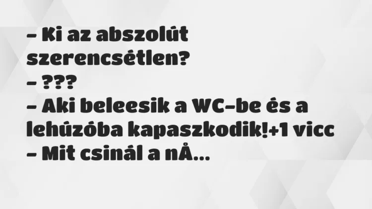 Vicc: – Ki az abszolút szerencsétlen? – ??? – Aki beleesik a WC-be… Vicc: – Ki az abszolút szerencsétlen? – ??? – Aki beleesik a WC-be…