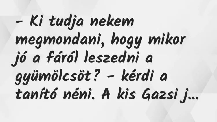Vicc: – Ki tudja nekem megmondani, hogy mikor jó a fáról leszedni a… Vicc: – Ki tudja nekem megmondani, hogy mikor jó a fáról leszedni a…