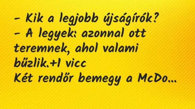 Vicc: – Kik a legjobb újságírók? – A legyek: azonnal ott teremnek, ahol… Vicc: – Kik a legjobb újságírók? – A legyek: azonnal ott teremnek, ahol…