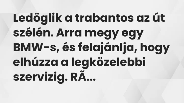 Vicc: Ledöglik a trabantos az út szélén. Arra megy egy BMW-s, és felajánlja,… Vicc: Ledöglik a trabantos az út szélén. Arra megy egy BMW-s, és felajánlja,…
