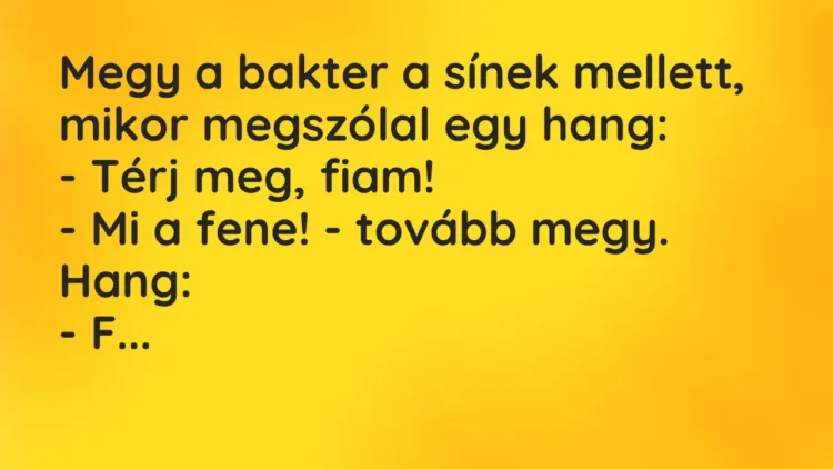 Vicc: Megy a bakter a sínek mellett, mikor megszólal egy hang:
– Térj… Vicc: Megy a bakter a sínek mellett, mikor megszólal egy hang:
– Térj…