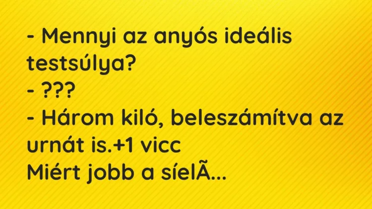 Vicc: – Mennyi az anyós ideális testsúlya?
– ???
– Három kiló,… Vicc: – Mennyi az anyós ideális testsúlya?
– ???
– Három kiló,…