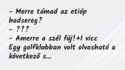 Vicc: – Merre támad az etióp hadsereg?
– ???
– Amerre a szél fúj! Vicc: – Merre támad az etióp hadsereg?
– ???
– Amerre a szél fúj!