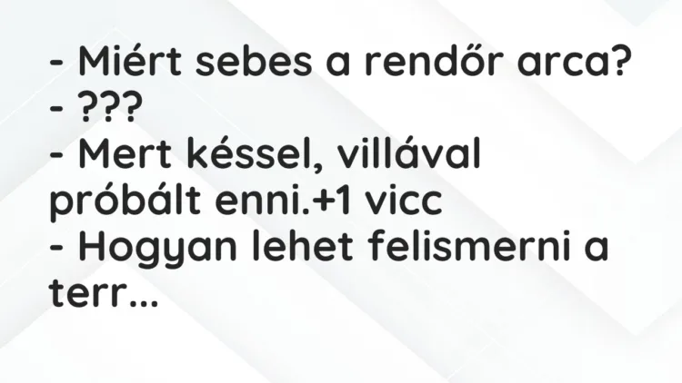 Vicc: – Miért sebes a rendőr arca?
– ???
– Mert késsel, villával… Vicc: – Miért sebes a rendőr arca?
– ???
– Mert késsel, villával…