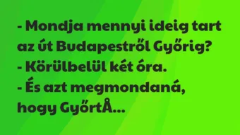 Vicc: – Mondja mennyi ideig tart az út Budapestről Győrig? – Körülbelül… Vicc: – Mondja mennyi ideig tart az út Budapestről Győrig? – Körülbelül…