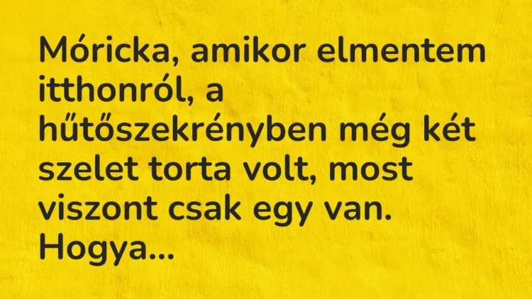 Vicc: Móricka, amikor elmentem itthonról, a hűtőszekrényben még két szelet… Vicc: Móricka, amikor elmentem itthonról, a hűtőszekrényben még két szelet…