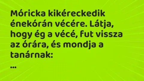 Vicc: Móricka kikéreckedik énekórán vécére. Látja, hogy ég a vécé, fut…