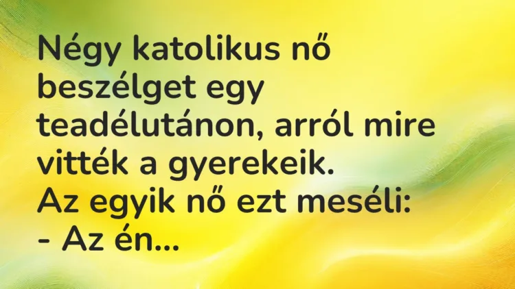 Vicc: Négy katolikus nő beszélget egy teadélutánon, arról mire vitték a…