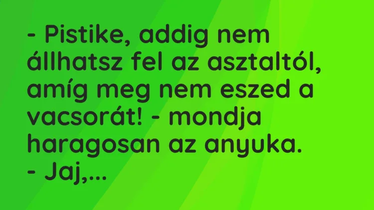 Vicc: – Pistike, addig nem állhatsz fel az asztaltól, amíg meg nem eszed a…