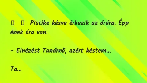 Vicc: 
	    	    Pistike késve érkezik az órára. Épp ének óra van.


-…