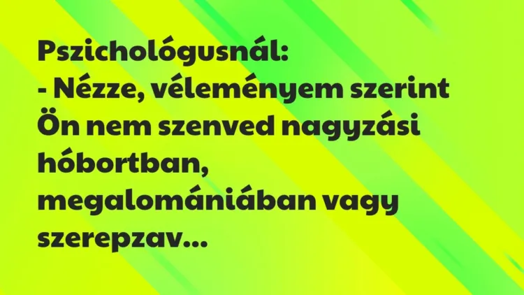 Vicc: Pszichológusnál:
– Nézze, véleményem szerint Ön nem szenved… Vicc: Pszichológusnál:
– Nézze, véleményem szerint Ön nem szenved…