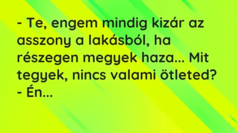 Vicc: – Te, engem mindig kizár az asszony a lakásból, ha részegen megyek… Vicc: – Te, engem mindig kizár az asszony a lakásból, ha részegen megyek…