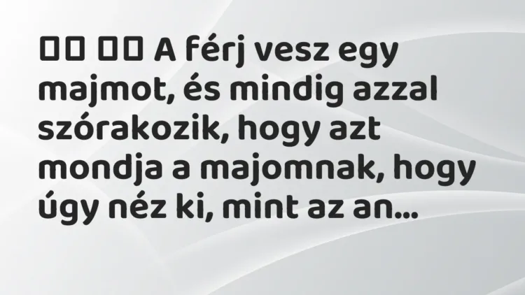 Viccek:
A férj vesz egy majmot, és mindig azzal… Viccek:
A férj vesz egy majmot, és mindig azzal…