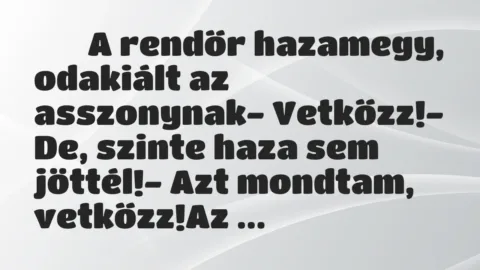 Viccek: 
		  
		  A rendőr hazamegy, odakiált az asszonynak-…