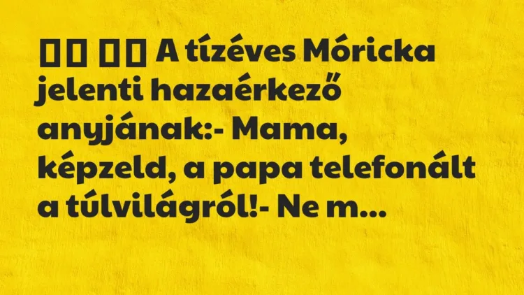 Viccek:
A tízéves Móricka jelenti hazaérkező anyjának: Viccek:
A tízéves Móricka jelenti hazaérkező anyjának: