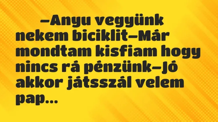 Viccek:
–Anyu vegyünk nekem biciklit–Már mondtam… Viccek:
–Anyu vegyünk nekem biciklit–Már mondtam…