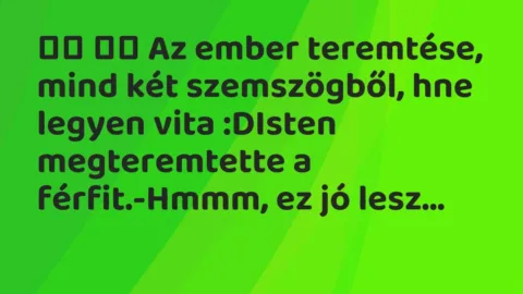 Viccek:
Az ember teremtése, mind két szemszögből, hne… Viccek:
Az ember teremtése, mind két szemszögből, hne…