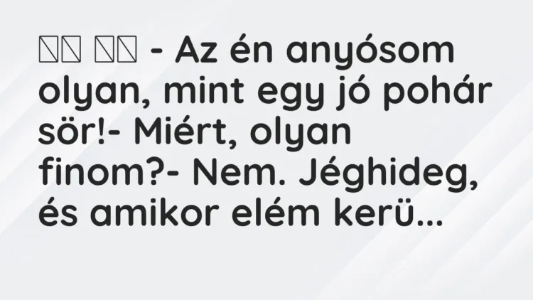 Viccek:
– Az én anyósom olyan, mint egy jó pohár… Viccek:
– Az én anyósom olyan, mint egy jó pohár…