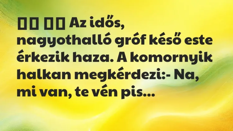 Viccek:
Az idős, nagyothalló gróf késő este érkezik haza…. Viccek:
Az idős, nagyothalló gróf késő este érkezik haza….
