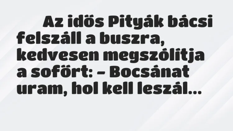 Viccek:
Az idős Pityák bácsi felszáll a buszra, kedvesen … Viccek:
Az idős Pityák bácsi felszáll a buszra, kedvesen …