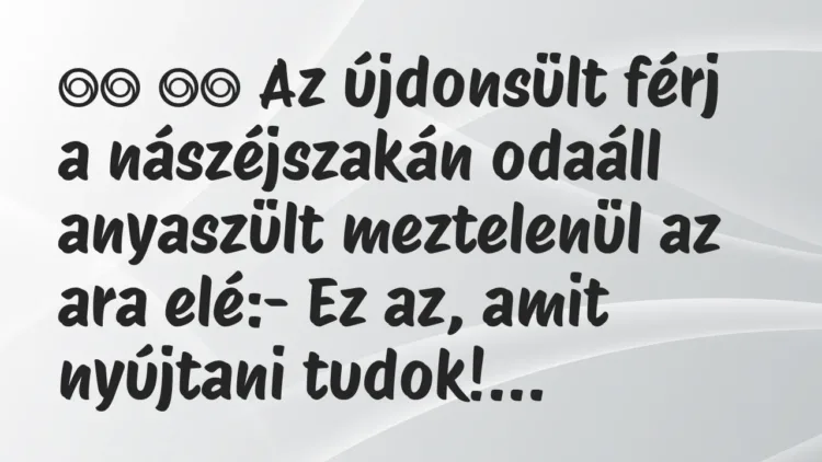 Viccek:
Az újdonsült férj a nászéjszakán odaáll anyaszült… Viccek:
Az újdonsült férj a nászéjszakán odaáll anyaszült…