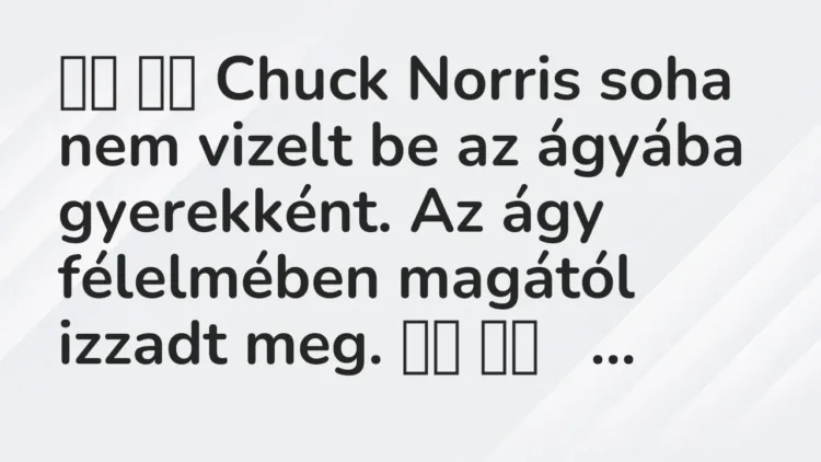 Viccek:
Chuck Norris soha nem vizelt be az ágyába… Viccek:
Chuck Norris soha nem vizelt be az ágyába…