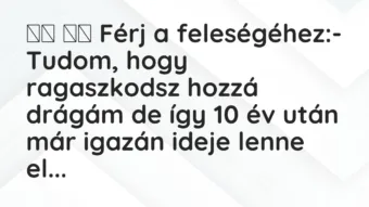 Viccek: Férj a feleségéhez:- Tudom, hogy ragaszkodsz … Viccek: Férj a feleségéhez:- Tudom, hogy ragaszkodsz …