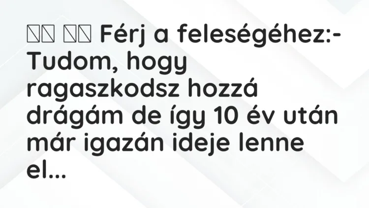 Viccek: Férj a feleségéhez:- Tudom, hogy ragaszkodsz … Viccek: Férj a feleségéhez:- Tudom, hogy ragaszkodsz …