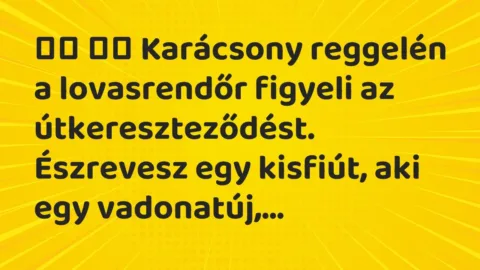 Viccek:
Karácsony reggelén a lovasrendőr figyeli az… Viccek:
Karácsony reggelén a lovasrendőr figyeli az…
