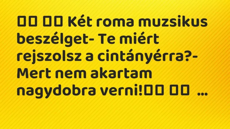Viccek:
Két roma muzsikus beszélget- Te miért… Viccek:
Két roma muzsikus beszélget- Te miért…