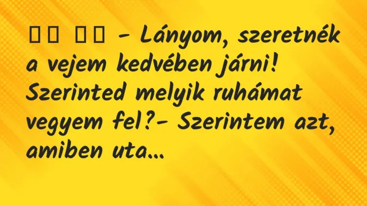 Viccek:
– Lányom, szeretnék a vejem kedvében járni!… Viccek:
– Lányom, szeretnék a vejem kedvében járni!…