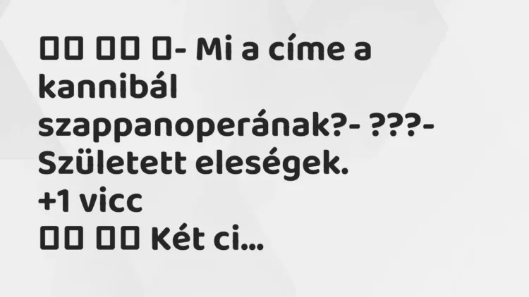 Viccek:
- Mi a címe a kannibál szappanoperának?-… Viccek:
- Mi a címe a kannibál szappanoperának?-…