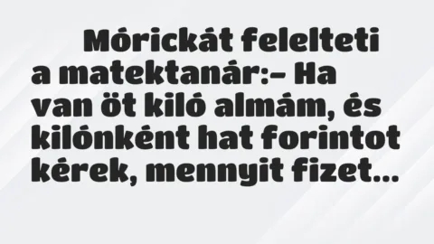 Viccek:
Mórickát felelteti a matektanár:- Ha van öt… Viccek:
Mórickát felelteti a matektanár:- Ha van öt…