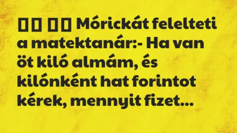 Viccek: 
		  
		  Mórickát felelteti a matektanár:- Ha van öt…