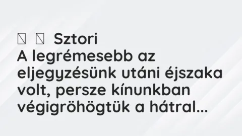 Vicces történet:
Sztori
A legrémesebb az eljegyzésünk utáni éjszaka… Vicces történet:
Sztori
A legrémesebb az eljegyzésünk utáni éjszaka…