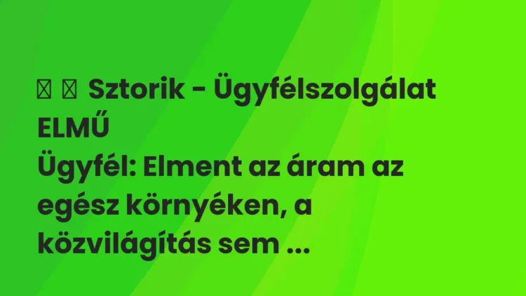 Vicces történet:
Sztorik – Ügyfélszolgálat ELMŰ
Ügyfél: Elment az áram… Vicces történet:
Sztorik – Ügyfélszolgálat ELMŰ
Ügyfél: Elment az áram…