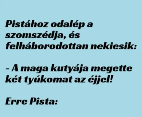 Vicc: Pistához odalép a szomszédja, és felháborodottan nekiesik: -…