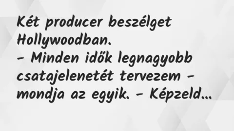 Két producer beszélget Hollywoodban.
– Minden idők legnagyobb… – Vicc Két producer beszélget Hollywoodban.
– Minden idők legnagyobb… – Vicc