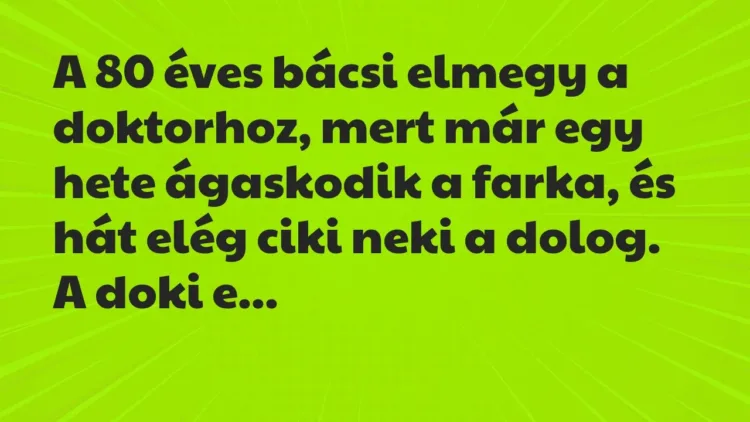 Vicc: A 80 éves bácsi elmegy a doktorhoz, mert már egy hete ágaskodik a… Vicc: A 80 éves bácsi elmegy a doktorhoz, mert már egy hete ágaskodik a…