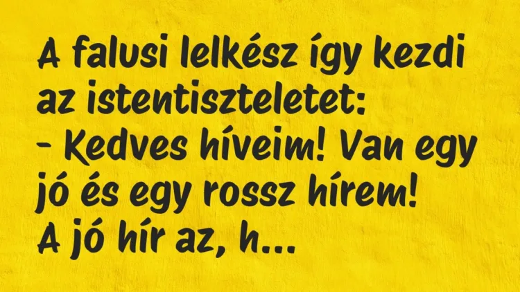 Vicc: A falusi lelkész így kezdi az istentiszteletet:
– Kedves híveim!… Vicc: A falusi lelkész így kezdi az istentiszteletet:
– Kedves híveim!…