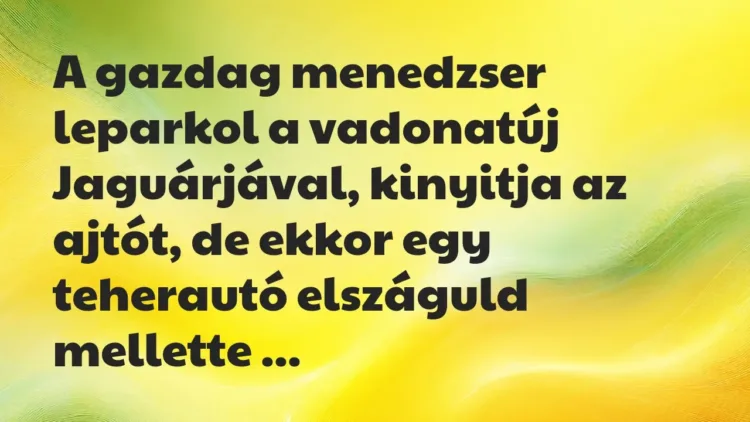 Vicc: A gazdag menedzser leparkol a vadonatúj Jaguárjával, kinyitja az… Vicc: A gazdag menedzser leparkol a vadonatúj Jaguárjával, kinyitja az…