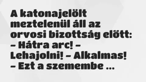 Vicc: A katonajelölt meztelenül áll az orvosi bizottság előtt:
– Hátra… Vicc: A katonajelölt meztelenül áll az orvosi bizottság előtt:
– Hátra…
