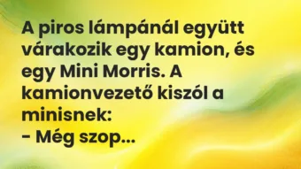 Vicc: A piros lámpánál együtt várakozik egy kamion, és egy Mini Morris. A… Vicc: A piros lámpánál együtt várakozik egy kamion, és egy Mini Morris. A…