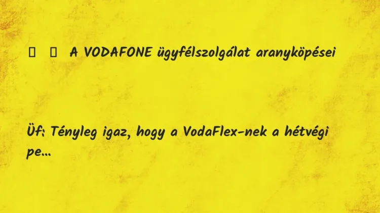 Vicc:
A VODAFONE ügyfélszolgálat aranyköpései
Üf:… Vicc:
A VODAFONE ügyfélszolgálat aranyköpései
Üf:…