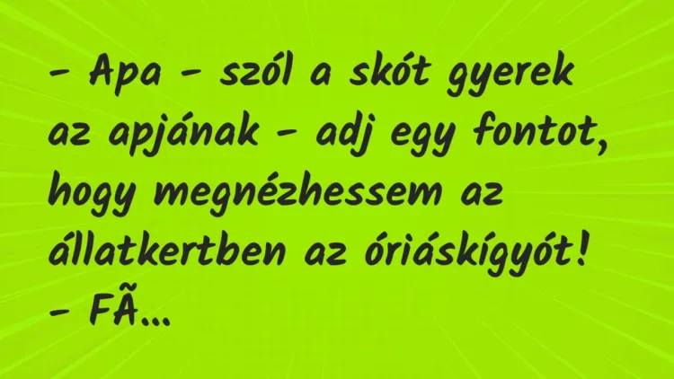 Vicc: – Apa – szól a skót gyerek az apjának – adj egy fontot, hogy… Vicc: – Apa – szól a skót gyerek az apjának – adj egy fontot, hogy…
