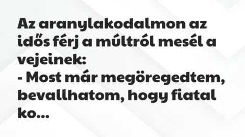 Vicc: Az aranylakodalmon az idős férj a múltról mesél a vejeinek:

-…