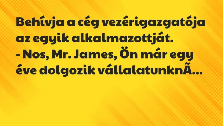 Vicc: Behívja a cég vezérigazgatója az egyik alkalmazottját.
– Nos, Mr…. Vicc: Behívja a cég vezérigazgatója az egyik alkalmazottját.
– Nos, Mr….