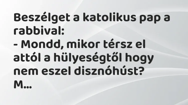 Vicc: Beszélget a katolikus pap a rabbival:
– Mondd, mikor térsz el… Vicc: Beszélget a katolikus pap a rabbival:
– Mondd, mikor térsz el…
