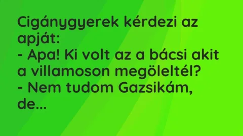 Vicc: Cigánygyerek kérdezi az apját:
– Apa! Ki volt az a bácsi akit a… Vicc: Cigánygyerek kérdezi az apját:
– Apa! Ki volt az a bácsi akit a…