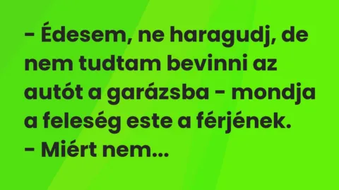 Vicc: – Édesem, ne haragudj, de nem tudtam bevinni az autót a garázsba -… Vicc: – Édesem, ne haragudj, de nem tudtam bevinni az autót a garázsba -…